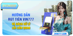 Hướng Dẫn Rút Tiền Vin777 Và Cách Xử Lý Lỗi Liên Quan